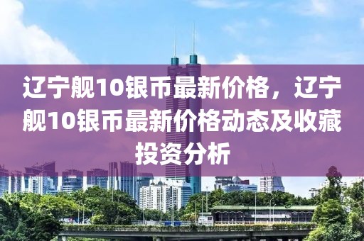 遼寧艦10銀幣最新價(jià)格，遼寧艦10銀幣最新價(jià)格動(dòng)態(tài)及收藏投資分析