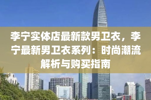 李寧實(shí)體店最新款男衛(wèi)衣，李寧最新男衛(wèi)衣系列：時(shí)尚潮流解析與購(gòu)買指南