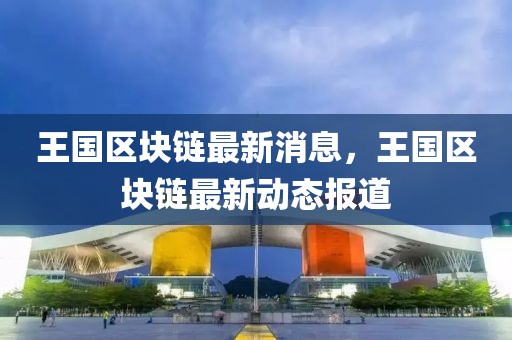 王國區(qū)塊鏈最新消息，王國區(qū)塊鏈最新動態(tài)報道