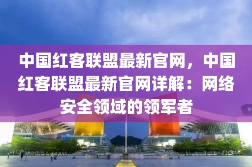 中國紅客聯(lián)盟最新官網(wǎng)，中國紅客聯(lián)盟最新官網(wǎng)詳解：網(wǎng)絡(luò)安全領(lǐng)域的領(lǐng)軍者