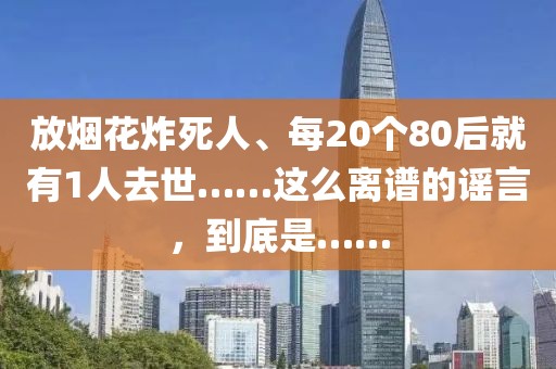 放煙花炸死人、每20個(gè)80后就有1人去世……這么離譜的謠言，到底是……