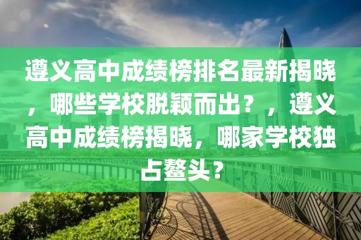 遵義高中成績榜排名最新揭曉，哪些學校脫穎而出？，遵義高中成績榜揭曉，哪家學校獨占鰲頭？
