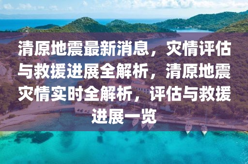 清原地震最新消息，災(zāi)情評估與救援進展全解析，清原地震災(zāi)情實時全解析，評估與救援進展一覽