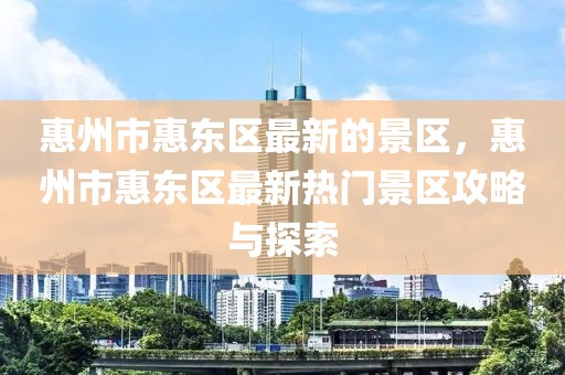 惠州市惠東區(qū)最新的景區(qū)，惠州市惠東區(qū)最新熱門景區(qū)攻略與探索