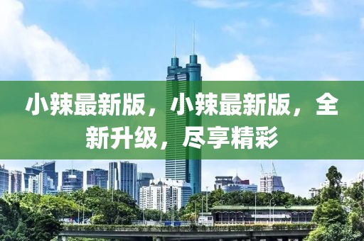 小辣最新版，小辣最新版，全新升級，盡享精彩