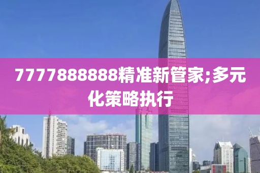 7777888888精準(zhǔn)新管家;多元化策略執(zhí)行