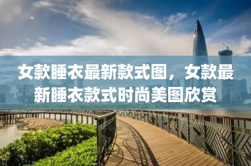 女款睡衣最新款式圖，女款最新睡衣款式時(shí)尚美圖欣賞
