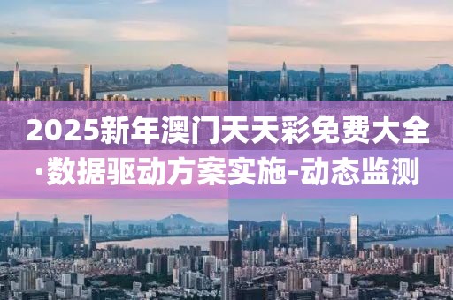 2025新年澳門(mén)天天彩免費(fèi)大全·數(shù)據(jù)驅(qū)動(dòng)方案實(shí)施-動(dòng)態(tài)監(jiān)測(cè)