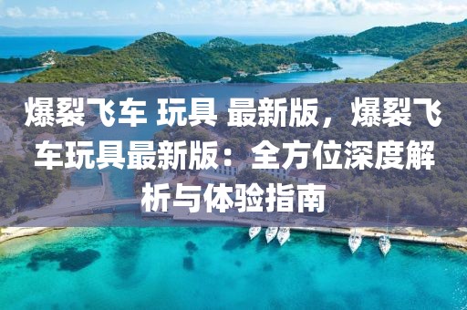 爆裂飛車 玩具 最新版，爆裂飛車玩具最新版：全方位深度解析與體驗(yàn)指南