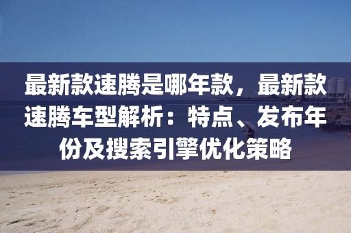 最新款速騰是哪年款，最新款速騰車型解析：特點(diǎn)、發(fā)布年份及搜索引擎優(yōu)化策略