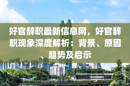好官辭職最新信息網(wǎng)，好官辭職現(xiàn)象深度解析：背景、原因、趨勢及啟示