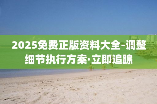 2025免費正版資料大全-調(diào)整細(xì)節(jié)執(zhí)行方案·立即追蹤