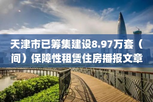 天津市已籌集建設(shè)8.97萬套（間）保障性租賃住房播報文章