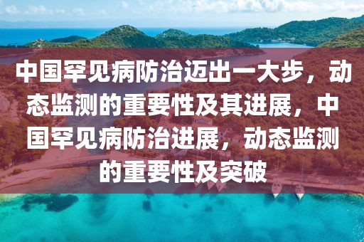 中國罕見病防治邁出一大步，動態(tài)監(jiān)測的重要性及其進展，中國罕見病防治進展，動態(tài)監(jiān)測的重要性及突破