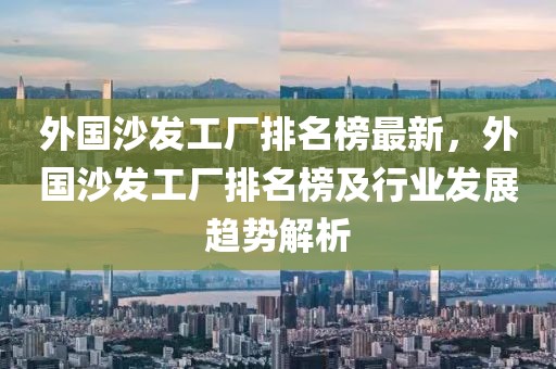 外國沙發(fā)工廠排名榜最新，外國沙發(fā)工廠排名榜及行業(yè)發(fā)展趨勢解析