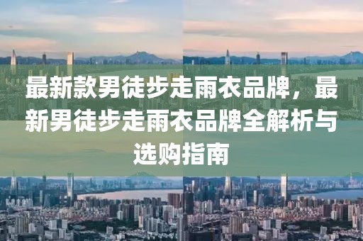 最新款男徒步走雨衣品牌，最新男徒步走雨衣品牌全解析與選購指南