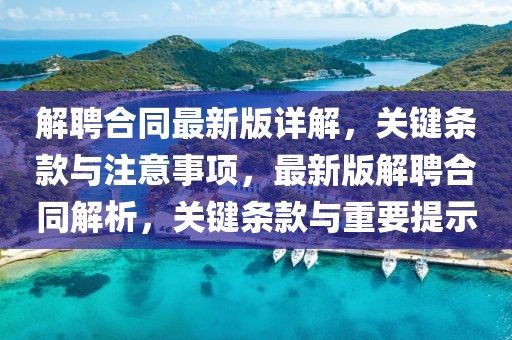 解聘合同最新版詳解，關(guān)鍵條款與注意事項，最新版解聘合同解析，關(guān)鍵條款與重要提示