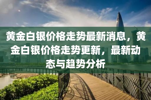 黃金白銀價(jià)格走勢(shì)最新消息，黃金白銀價(jià)格走勢(shì)更新，最新動(dòng)態(tài)與趨勢(shì)分析