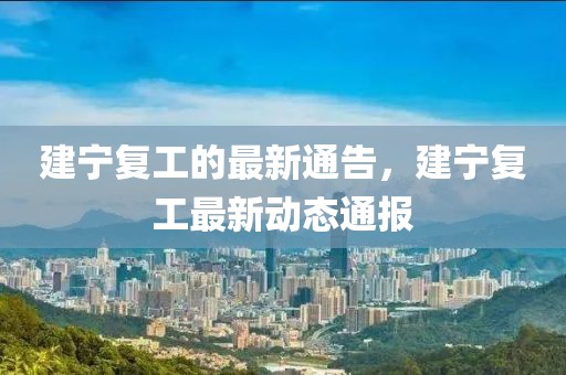 建寧復(fù)工的最新通告，建寧復(fù)工最新動態(tài)通報