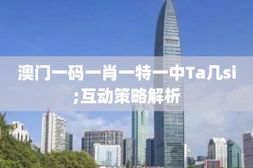 澳門一碼一肖一特一中Ta幾si;互動(dòng)策略解析