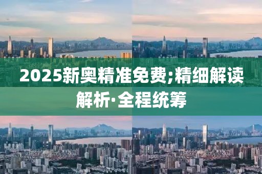 2025新奧精準(zhǔn)免費(fèi);精細(xì)解讀解析·全程統(tǒng)籌