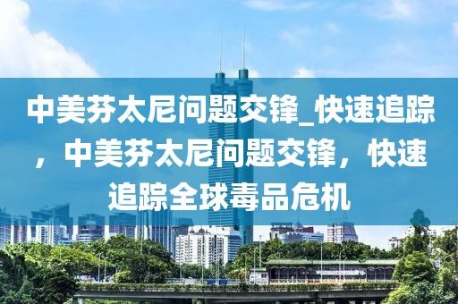 中美芬太尼問題交鋒_快速追蹤，中美芬太尼問題交鋒，快速追蹤全球毒品危機