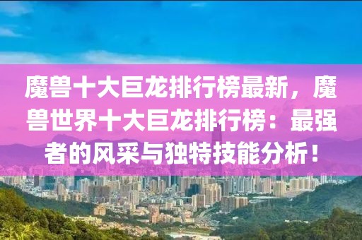魔獸十大巨龍排行榜最新，魔獸世界十大巨龍排行榜：最強(qiáng)者的風(fēng)采與獨(dú)特技能分析！
