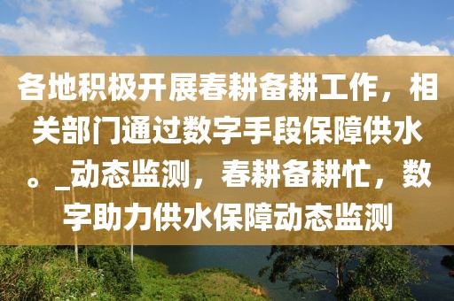 各地積極開展春耕備耕工作，相關(guān)部門通過數(shù)字手段保障供水。_動(dòng)態(tài)監(jiān)測，春耕備耕忙，數(shù)字助力供水保障動(dòng)態(tài)監(jiān)測