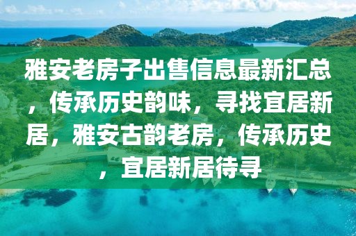 雅安老房子出售信息最新匯總，傳承歷史韻味，尋找宜居新居，雅安古韻老房，傳承歷史，宜居新居待尋