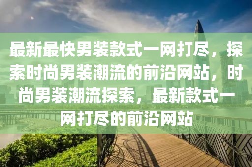 最新最快男裝款式一網(wǎng)打盡，探索時尚男裝潮流的前沿網(wǎng)站，時尚男裝潮流探索，最新款式一網(wǎng)打盡的前沿網(wǎng)站