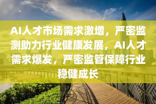 AI人才市場需求激增，嚴密監(jiān)測助力行業(yè)健康發(fā)展，AI人才需求爆發(fā)，嚴密監(jiān)管保障行業(yè)穩(wěn)健成長