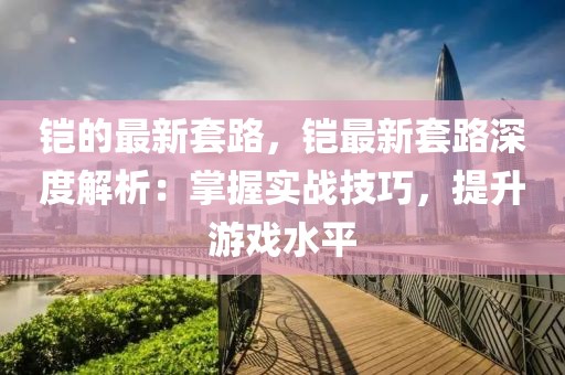 鎧的最新套路，鎧最新套路深度解析：掌握實戰(zhàn)技巧，提升游戲水平