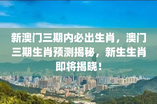 新澳門三期內(nèi)必出生肖，澳門三期生肖預(yù)測(cè)揭秘，新生生肖即將揭曉！