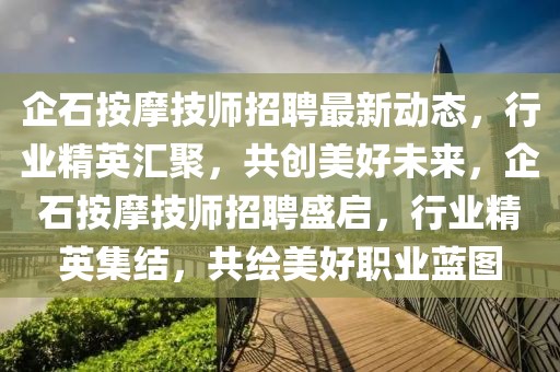 企石按摩技師招聘最新動(dòng)態(tài)，行業(yè)精英匯聚，共創(chuàng)美好未來(lái)，企石按摩技師招聘盛啟，行業(yè)精英集結(jié)，共繪美好職業(yè)藍(lán)圖