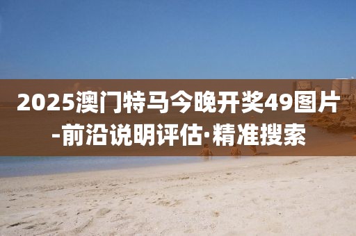 2025澳門特馬今晚開獎(jiǎng)49圖片-前沿說明評(píng)估·精準(zhǔn)搜索