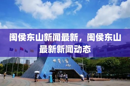 閩侯東山新聞最新，閩侯東山最新新聞動態(tài)