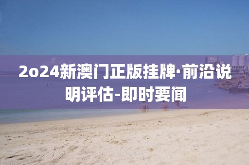 2o24新澳門正版掛牌·前沿說明評估-即時要聞