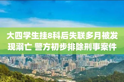 大四學生掛8科后失聯(lián)多月被發(fā)現(xiàn)溺亡 警方初步排除刑事案件