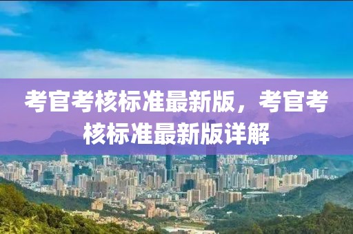 考官考核標(biāo)準(zhǔn)最新版，考官考核標(biāo)準(zhǔn)最新版詳解
