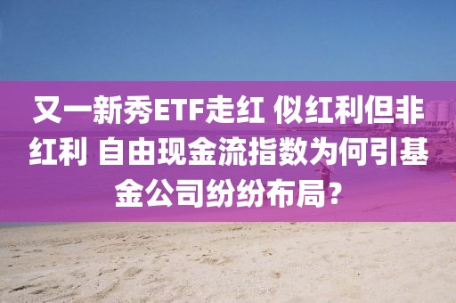又一新秀ETF走紅 似紅利但非紅利 自由現(xiàn)金流指數(shù)為何引基金公司紛紛布局？