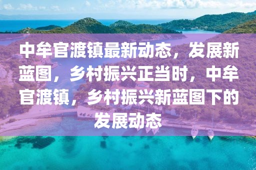 中牟官渡鎮(zhèn)最新動態(tài)，發(fā)展新藍(lán)圖，鄉(xiāng)村振興正當(dāng)時，中牟官渡鎮(zhèn)，鄉(xiāng)村振興新藍(lán)圖下的發(fā)展動態(tài)