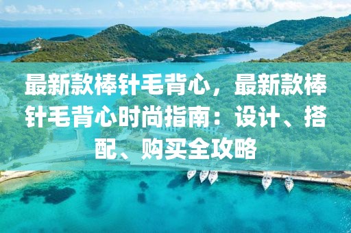 最新款棒針毛背心，最新款棒針毛背心時(shí)尚指南：設(shè)計(jì)、搭配、購買全攻略