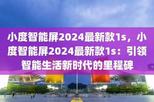 小度智能屏2024最新款1s，小度智能屏2024最新款1s：引領(lǐng)智能生活新時(shí)代的里程碑