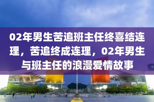 02年男生苦追班主任終喜結(jié)連理，苦追終成連理，02年男生與班主任的浪漫愛情故事