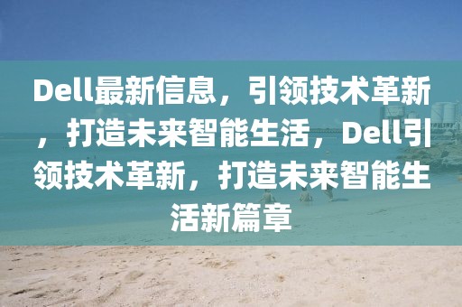 Dell最新信息，引領(lǐng)技術(shù)革新，打造未來智能生活，Dell引領(lǐng)技術(shù)革新，打造未來智能生活新篇章