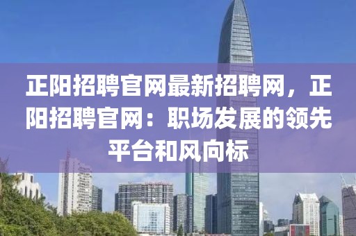 正陽招聘官網(wǎng)最新招聘網(wǎng)，正陽招聘官網(wǎng)：職場(chǎng)發(fā)展的領(lǐng)先平臺(tái)和風(fēng)向標(biāo)