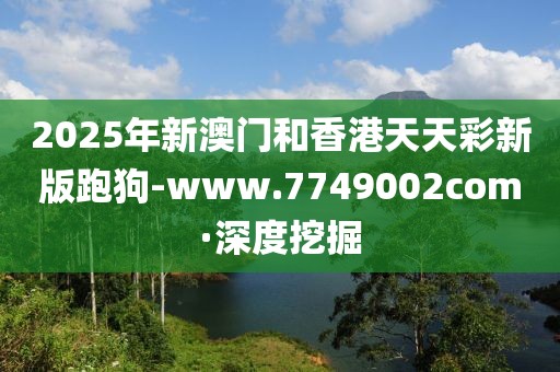 2025年新澳門(mén)和香港天天彩新版跑狗-www.7749002com·深度挖掘