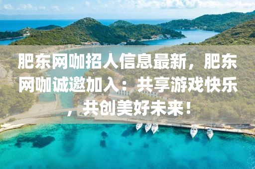 肥東網(wǎng)咖招人信息最新，肥東網(wǎng)咖誠邀加入：共享游戲快樂，共創(chuàng)美好未來！