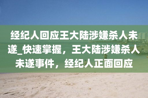 經(jīng)紀(jì)人回應(yīng)王大陸涉嫌殺人未遂_快速掌握，王大陸涉嫌殺人未遂事件，經(jīng)紀(jì)人正面回應(yīng)
