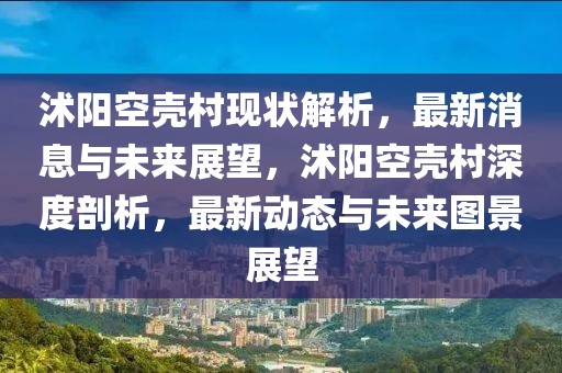 沭陽空殼村現(xiàn)狀解析，最新消息與未來展望，沭陽空殼村深度剖析，最新動態(tài)與未來圖景展望